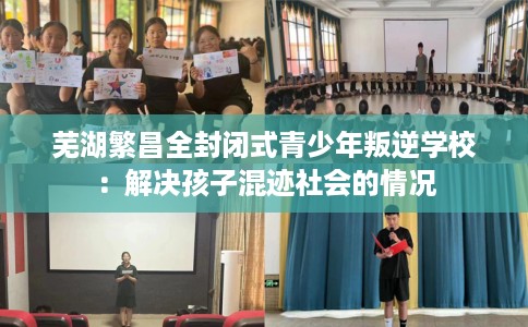 芜湖繁昌全封闭式青少年叛逆学校：解决孩子混迹社会的情况