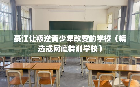 綦江让叛逆青少年改变的学校（精选戒网瘾特训学校）
