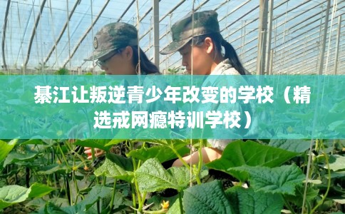 綦江让叛逆青少年改变的学校（精选戒网瘾特训学校）