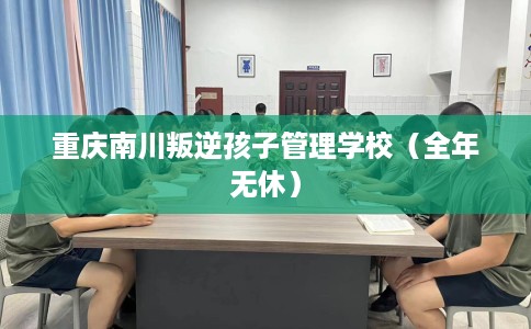 重庆南川叛逆孩子管理学校（全年无休）