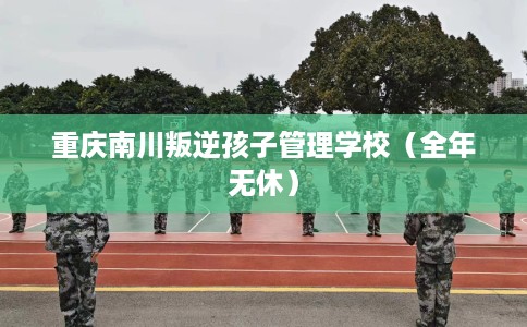 重庆南川叛逆孩子管理学校（全年无休）