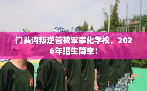 门头沟叛逆管教军事化学校，2026年招生简章！