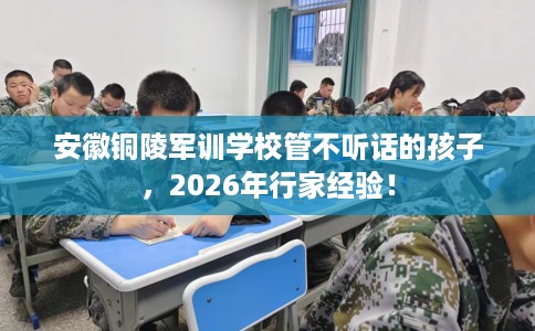 安徽铜陵军训学校管不听话的孩子，2026年行家经验！