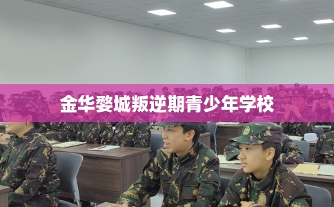 金华婺城叛逆期青少年学校