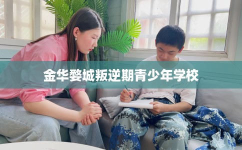 金华婺城叛逆期青少年学校