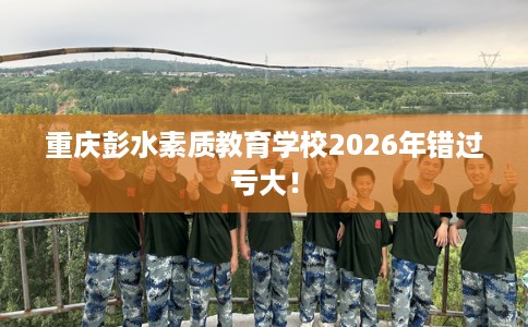 重庆彭水素质教育学校2026年错过亏大！