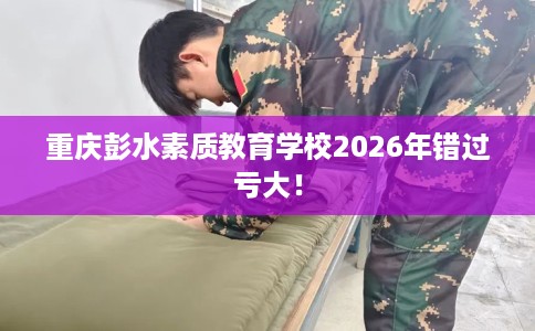 重庆彭水素质教育学校2026年错过亏大！