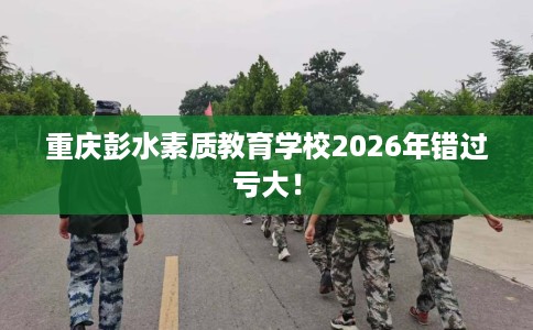重庆彭水素质教育学校2026年错过亏大！
