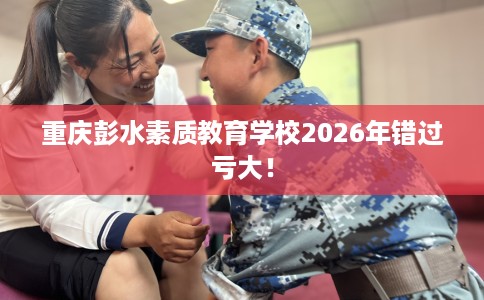 重庆彭水素质教育学校2026年错过亏大！
