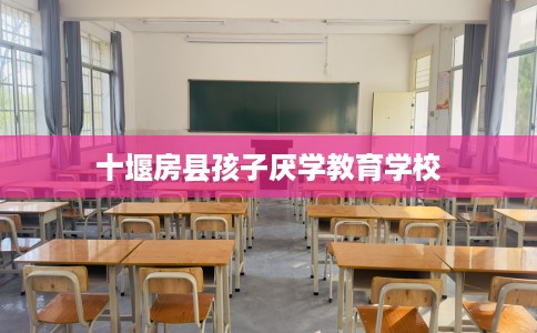 十堰房县孩子厌学教育学校