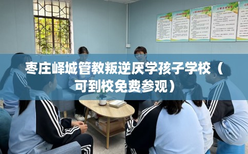 枣庄峄城管教叛逆厌学孩子学校（可到校免费参观）