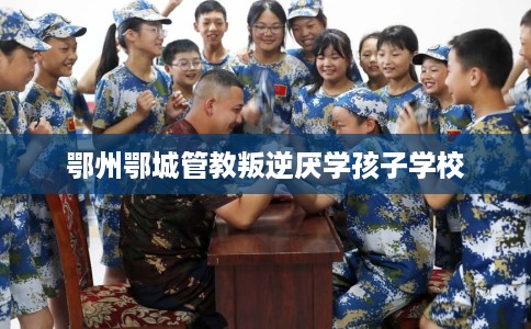 鄂州鄂城管教叛逆厌学孩子学校