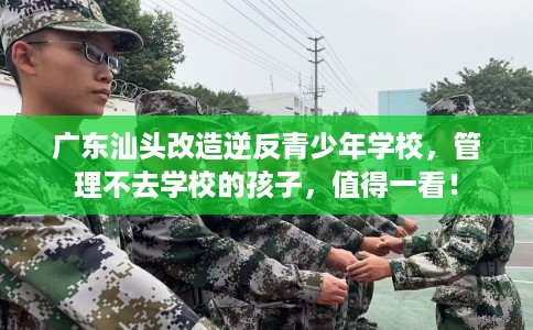 广东汕头改造逆反青少年学校，管理不去学校的孩子，值得一看！