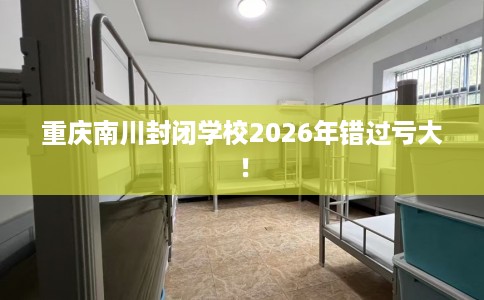 重庆南川封闭学校2026年错过亏大！