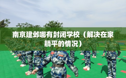 南京建邺哪有封闭学校（解决在家躺平的情况）