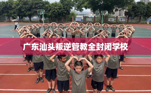 广东汕头叛逆管教全封闭学校
