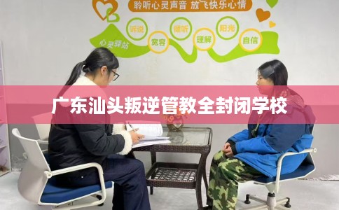 广东汕头叛逆管教全封闭学校