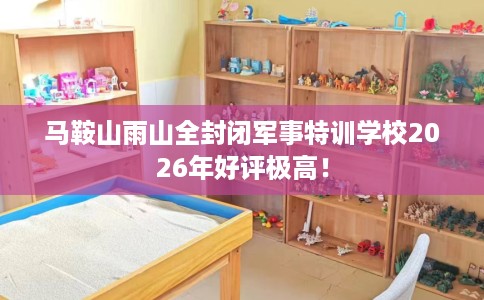 马鞍山雨山全封闭军事特训学校2026年好评极高！