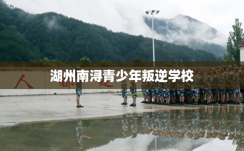 湖州南浔青少年叛逆学校