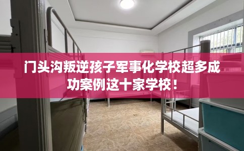 门头沟叛逆孩子军事化学校超多成功案例这十家学校！