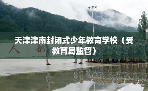 天津津南封闭式少年教育学校（受教育局监管）