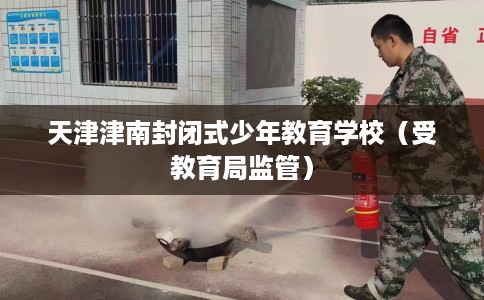 天津津南封闭式少年教育学校（受教育局监管）