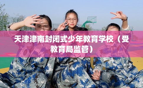 天津津南封闭式少年教育学校（受教育局监管）