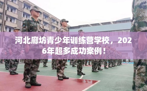 河北廊坊青少年训练营学校，2026年超多成功案例！
