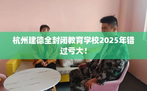杭州建德全封闭教育学校2025年错过亏大！