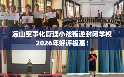 凉山军事化管理小孩叛逆封闭学校2026年好评极高！