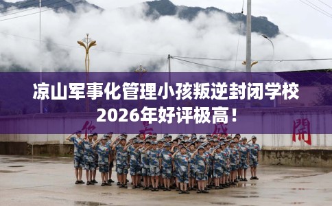 凉山军事化管理小孩叛逆封闭学校2026年好评极高！