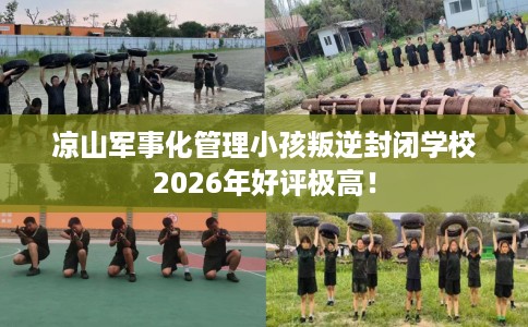 凉山军事化管理小孩叛逆封闭学校2026年好评极高！