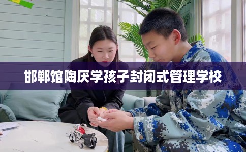 邯郸馆陶厌学孩子封闭式管理学校