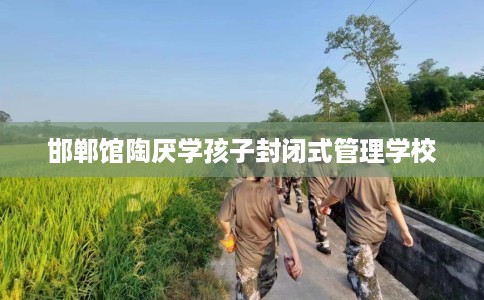 邯郸馆陶厌学孩子封闭式管理学校