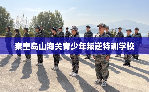 秦皇岛山海关青少年叛逆特训学校