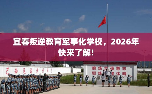 宜春叛逆教育军事化学校，2026年快来了解!