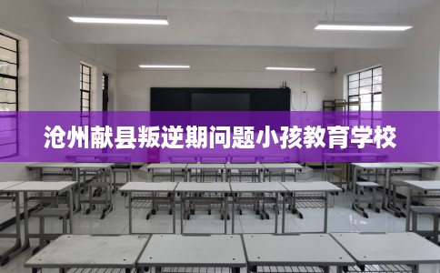 沧州献县叛逆期问题小孩教育学校