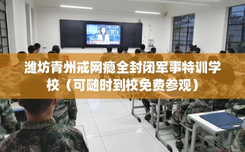 潍坊青州戒网瘾全封闭军事特训学校（可随时到校免费参观）
