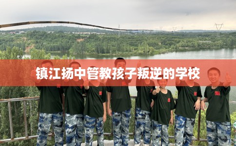 镇江扬中管教孩子叛逆的学校