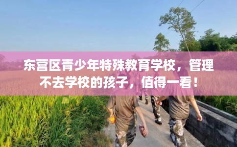 东营区青少年特殊教育学校，管理不去学校的孩子，值得一看！