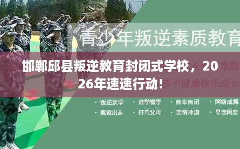 邯郸邱县叛逆教育封闭式学校，2026年速速行动!