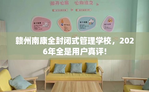 赣州南康全封闭式管理学校，2026年全是用户真评!
