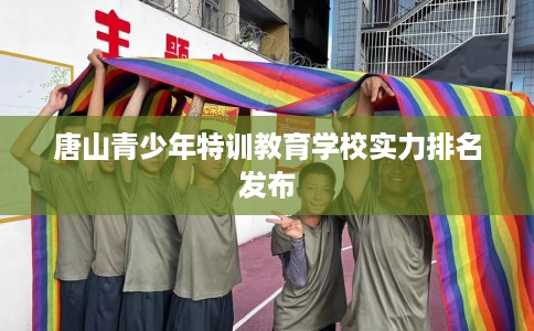 唐山青少年特训教育学校实力排名发布