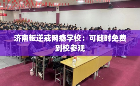 济南叛逆戒网瘾学校：可随时免费到校参观