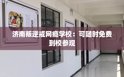 济南叛逆戒网瘾学校：可随时免费到校参观