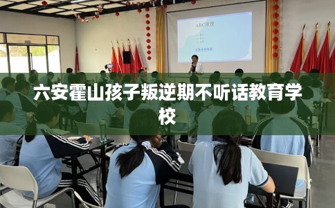 六安霍山孩子叛逆期不听话教育学校