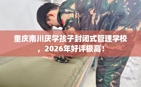 重庆南川厌学孩子封闭式管理学校，2026年好评极高！