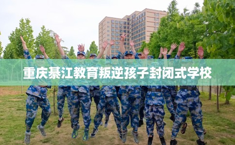 重庆綦江教育叛逆孩子封闭式学校