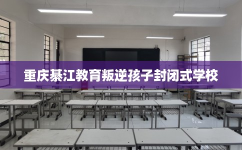重庆綦江教育叛逆孩子封闭式学校
