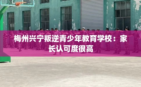 梅州兴宁叛逆青少年教育学校：家长认可度很高